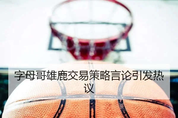 字母哥雄鹿交易策略言论引发热议